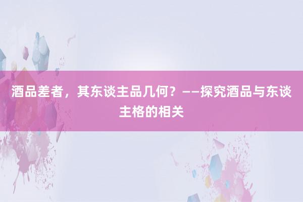 酒品差者，其东谈主品几何？——探究酒品与东谈主格的相关